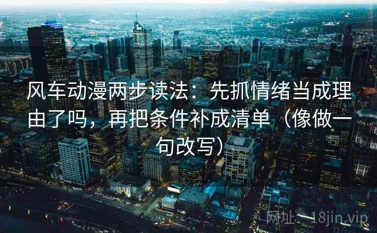 风车动漫两步读法:先抓情绪当成理由了吗,再把条件补成清单(像做一句改写) 风车动漫两步读法:先抓情绪当成理由了吗,再把条件补成清单(像做一句改写)