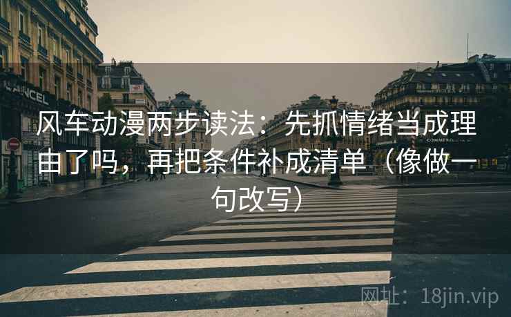 风车动漫两步读法:先抓情绪当成理由了吗,再把条件补成清单(像做一句改写) 风车动漫两步读法:先抓情绪当成理由了吗,再把条件补成清单(像做一句改写)