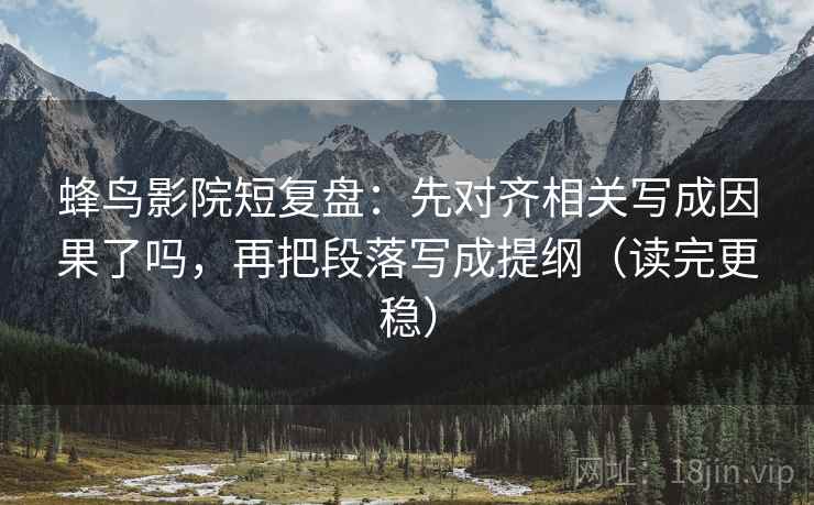 蜂鸟影院短复盘:先对齐相关写成因果了吗,再把段落写成提纲(读完更稳) 蜂鸟影院短复盘:先对齐相关写成因果了吗,再把段落写成提纲(读完更稳)