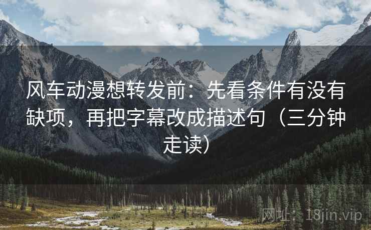 风车动漫想转发前：先看条件有没有缺项，再把字幕改成描述句（三分钟走读）