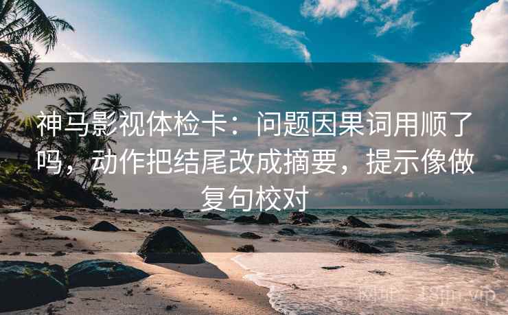 神马影视体检卡:问题因果词用顺了吗,动作把结尾改成摘要,提示像做复句校对 神马影视体检卡:问题因果词用顺了吗,动作把结尾改成摘要,提示像做复句校对