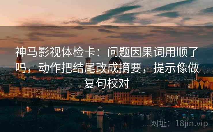 神马影视体检卡:问题因果词用顺了吗,动作把结尾改成摘要,提示像做复句校对 神马影视体检卡:问题因果词用顺了吗,动作把结尾改成摘要,提示像做复句校对