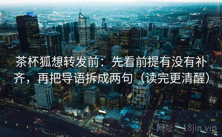 茶杯狐想转发前:先看前提有没有补齐,再把导语拆成两句(读完更清醒) 茶杯狐想转发前:先看前提有没有补齐,再把导语拆成两句(读完更清醒)