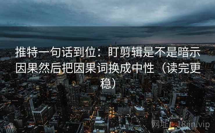 推特一句话到位:盯剪辑是不是暗示因果然后把因果词换成中性(读完更稳) 推特一句话到位:盯剪辑是不是暗示因果然后把因果词换成中性(读完更稳)