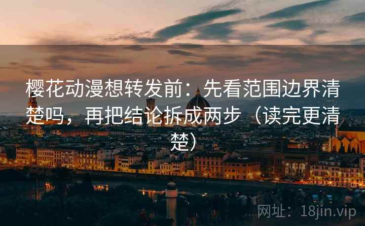 樱花动漫想转发前:先看范围边界清楚吗,再把结论拆成两步(读完更清楚) 樱花动漫想转发前:先看范围边界清楚吗,再把结论拆成两步(读完更清楚)