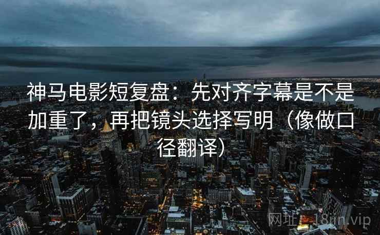 神马电影短复盘:先对齐字幕是不是加重了,再把镜头选择写明(像做口径翻译) 神马电影短复盘:先对齐字幕是不是加重了,再把镜头选择写明(像做口径翻译)