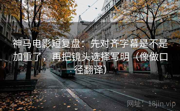 神马电影短复盘:先对齐字幕是不是加重了,再把镜头选择写明(像做口径翻译) 神马电影短复盘:先对齐字幕是不是加重了,再把镜头选择写明(像做口径翻译)