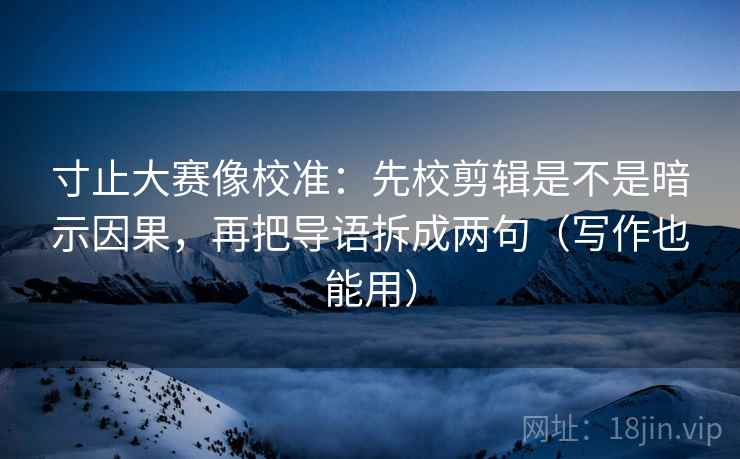 寸止大赛像校准:先校剪辑是不是暗示因果,再把导语拆成两句(写作也能用) 寸止大赛像校准:先校剪辑是不是暗示因果,再把导语拆成两句(写作也能用)