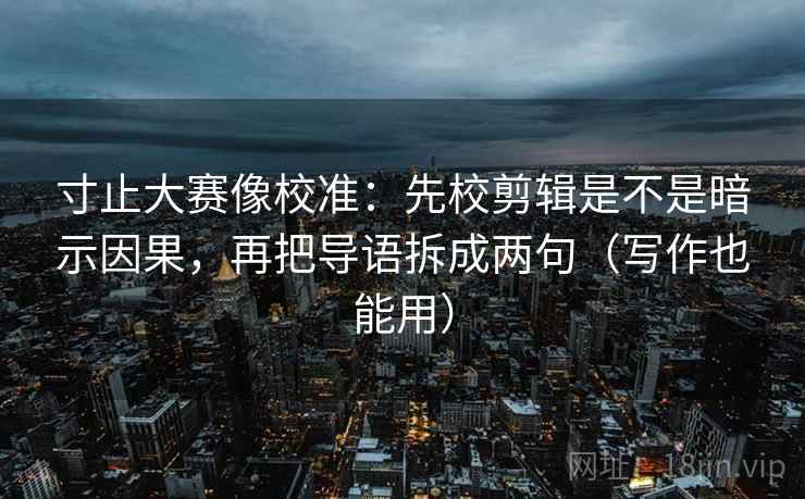 寸止大赛像校准:先校剪辑是不是暗示因果,再把导语拆成两句(写作也能用) 寸止大赛像校准:先校剪辑是不是暗示因果,再把导语拆成两句(写作也能用)