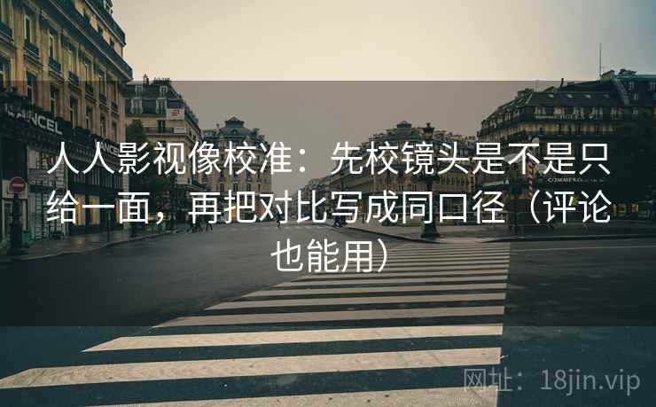 人人影视像校准:先校镜头是不是只给一面,再把对比写成同口径(评论也能用) 人人影视像校准:先校镜头是不是只给一面,再把对比写成同口径(评论也能用)