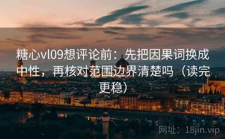 糖心vl09想评论前:先把因果词换成中性,再核对范围边界清楚吗(读完更稳) 糖心vl09想评论前:先把因果词换成中性,再核对范围边界清楚吗(读完更稳)