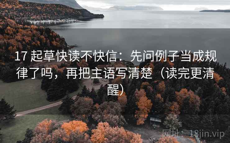 17 起草快读不快信:先问例子当成规律了吗,再把主语写清楚(读完更清醒) 17 起草快读不快信:先问例子当成规律了吗,再把主语写清楚(读完更清醒)