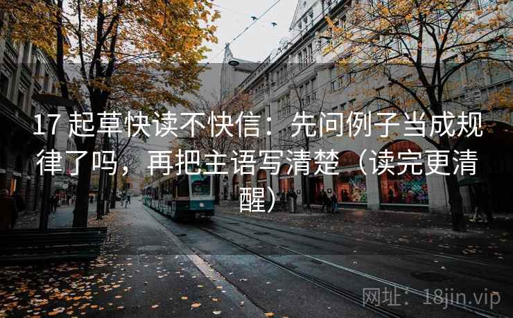 17 起草快读不快信:先问例子当成规律了吗,再把主语写清楚(读完更清醒) 17 起草快读不快信:先问例子当成规律了吗,再把主语写清楚(读完更清醒)