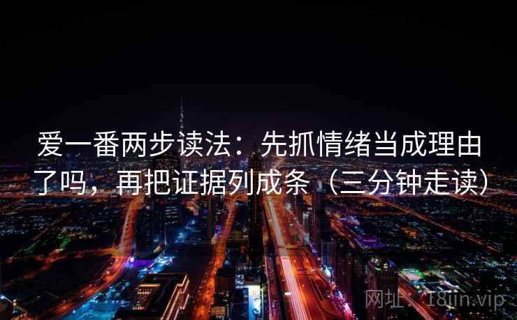 爱一番两步读法:先抓情绪当成理由了吗,再把证据列成条(三分钟走读) 爱一番两步读法:先抓情绪当成理由了吗,再把证据列成条(三分钟走读)