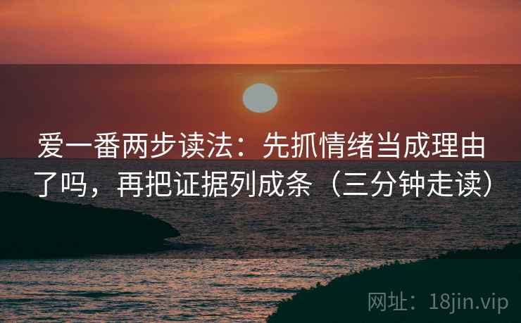 爱一番两步读法:先抓情绪当成理由了吗,再把证据列成条(三分钟走读) 爱一番两步读法:先抓情绪当成理由了吗,再把证据列成条(三分钟走读)