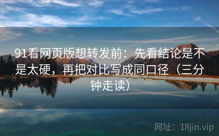 91看网页版想转发前:先看结论是不是太硬,再把对比写成同口径(三分钟走读) 91看网页版想转发前:先看结论是不是太硬,再把对比写成同口径(三分钟走读)