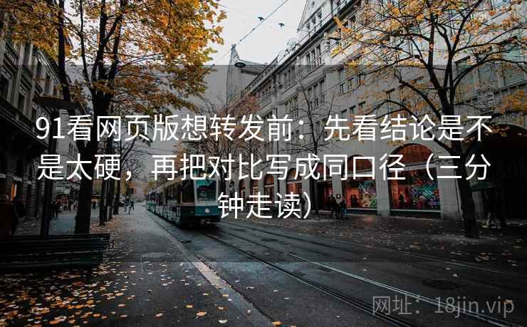 91看网页版想转发前:先看结论是不是太硬,再把对比写成同口径(三分钟走读) 91看网页版想转发前:先看结论是不是太硬,再把对比写成同口径(三分钟走读)