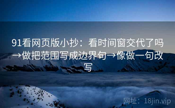 91看网页版小抄:看时间窗交代了吗→做把范围写成边界句→像做一句改写 91看网页版小抄:看时间窗交代了吗→做把范围写成边界句→像做一句改写