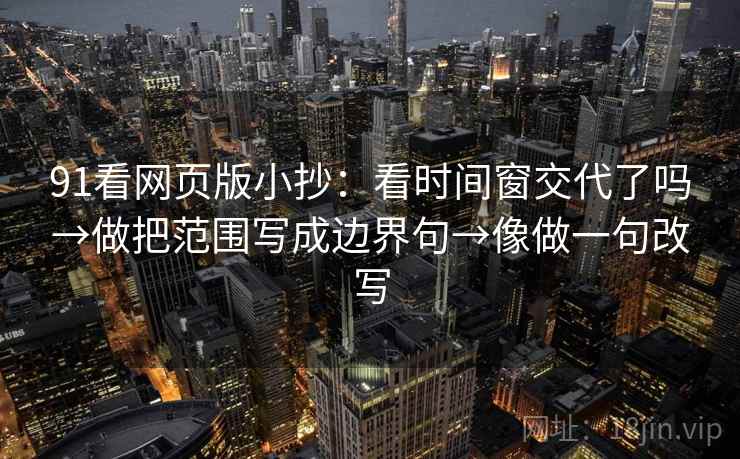 91看网页版小抄:看时间窗交代了吗→做把范围写成边界句→像做一句改写 91看网页版小抄:看时间窗交代了吗→做把范围写成边界句→像做一句改写