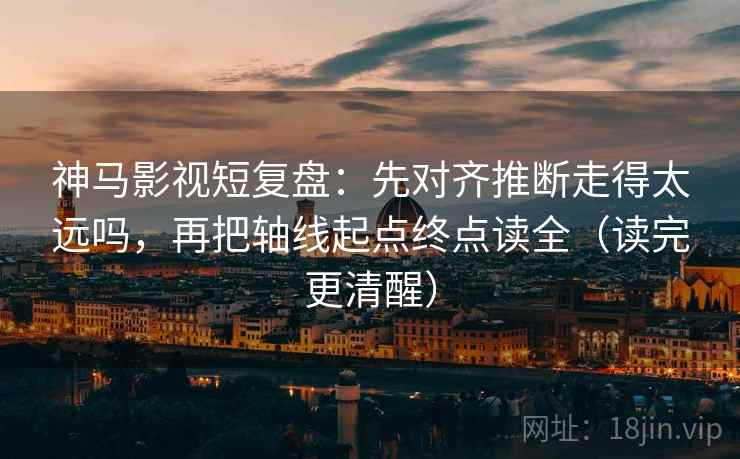 神马影视短复盘:先对齐推断走得太远吗,再把轴线起点终点读全(读完更清醒) 神马影视短复盘:先对齐推断走得太远吗,再把轴线起点终点读全(读完更清醒)