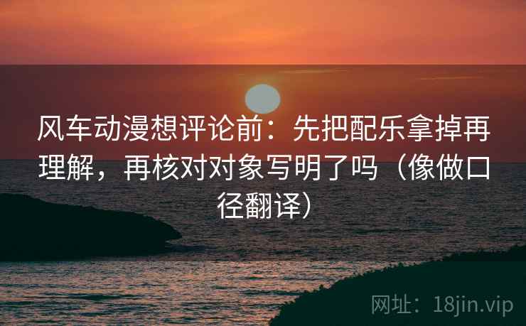 风车动漫想评论前:先把配乐拿掉再理解,再核对对象写明了吗(像做口径翻译) 风车动漫想评论前:先把配乐拿掉再理解,再核对对象写明了吗(像做口径翻译)