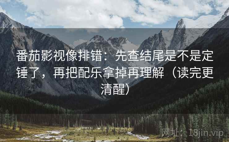 番茄影视像排错:先查结尾是不是定锤了,再把配乐拿掉再理解(读完更清醒) 番茄影视像排错:先查结尾是不是定锤了,再把配乐拿掉再理解(读完更清醒)
