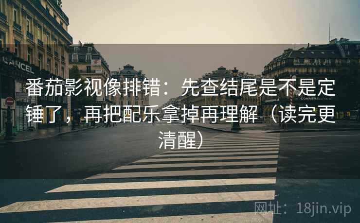 番茄影视像排错:先查结尾是不是定锤了,再把配乐拿掉再理解(读完更清醒) 番茄影视像排错:先查结尾是不是定锤了,再把配乐拿掉再理解(读完更清醒)