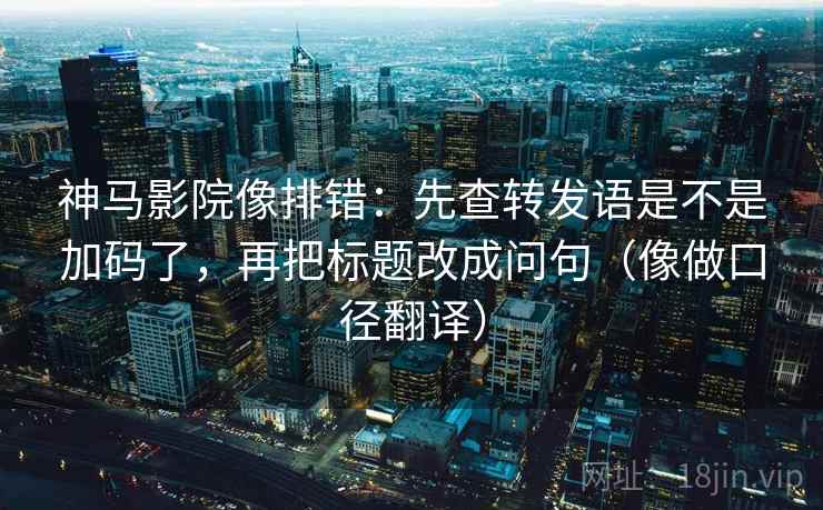 神马影院像排错:先查转发语是不是加码了,再把标题改成问句(像做口径翻译) 神马影院像排错:先查转发语是不是加码了,再把标题改成问句(像做口径翻译)