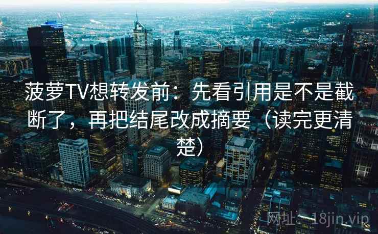 菠萝TV想转发前:先看引用是不是截断了,再把结尾改成摘要(读完更清楚) 菠萝TV想转发前:先看引用是不是截断了,再把结尾改成摘要(读完更清楚)