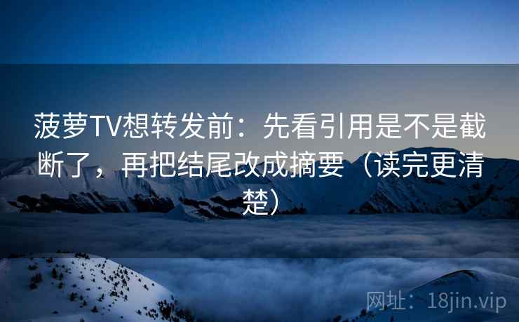 菠萝TV想转发前:先看引用是不是截断了,再把结尾改成摘要(读完更清楚) 菠萝TV想转发前:先看引用是不是截断了,再把结尾改成摘要(读完更清楚)