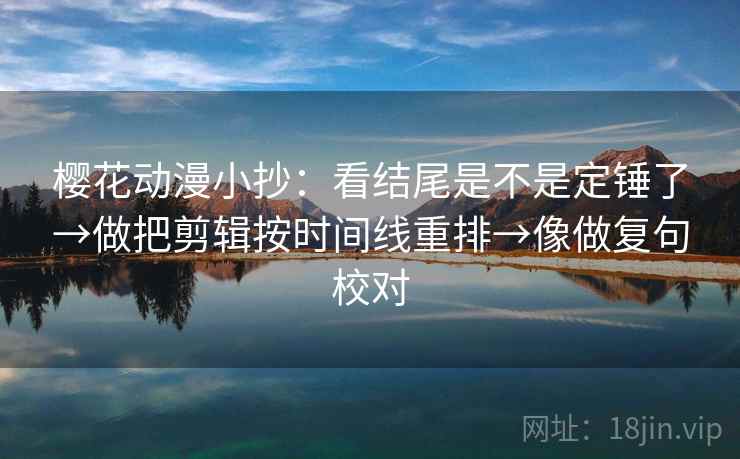 樱花动漫小抄：看结尾是不是定锤了→做把剪辑按时间线重排→像做复句校对