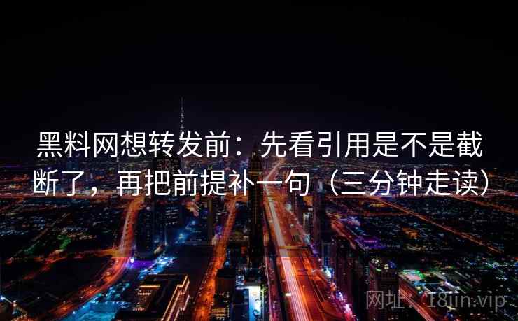 黑料网想转发前:先看引用是不是截断了,再把前提补一句(三分钟走读) 黑料网想转发前:先看引用是不是截断了,再把前提补一句(三分钟走读)
