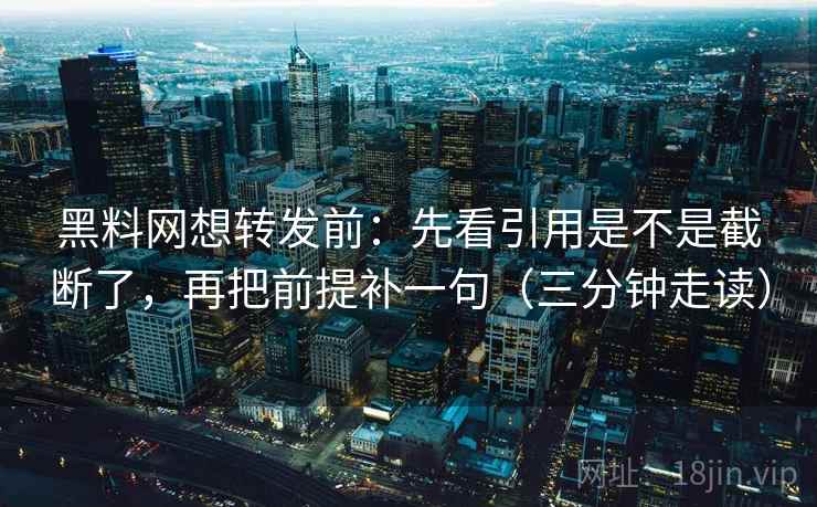 黑料网想转发前:先看引用是不是截断了,再把前提补一句(三分钟走读) 黑料网想转发前:先看引用是不是截断了,再把前提补一句(三分钟走读)