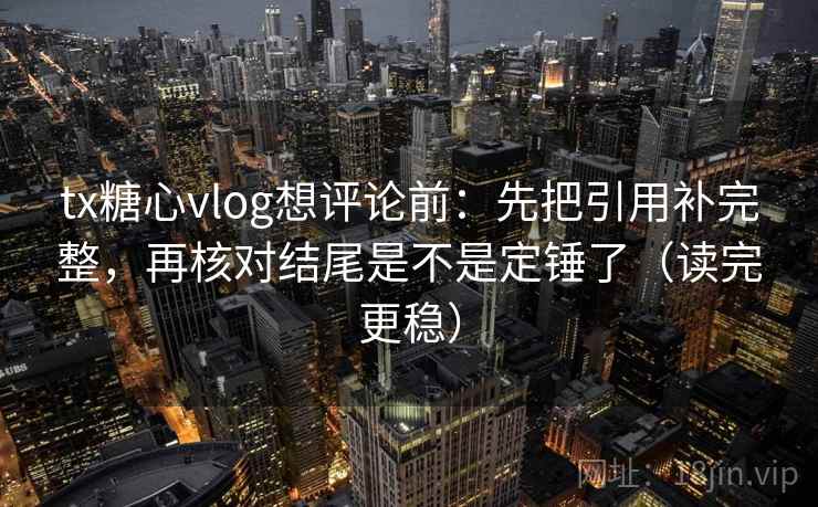 tx糖心vlog想评论前：先把引用补完整，再核对结尾是不是定锤了（读完更稳）
