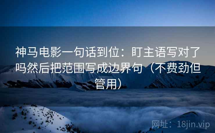 神马电影一句话到位：盯主语写对了吗然后把范围写成边界句（不费劲但管用）