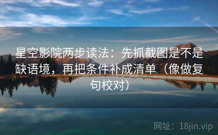 星空影院两步读法:先抓截图是不是缺语境,再把条件补成清单(像做复句校对) 星空影院两步读法:先抓截图是不是缺语境,再把条件补成清单(像做复句校对)