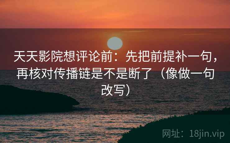 天天影院想评论前:先把前提补一句,再核对传播链是不是断了(像做一句改写) 天天影院想评论前:先把前提补一句,再核对传播链是不是断了(像做一句改写)