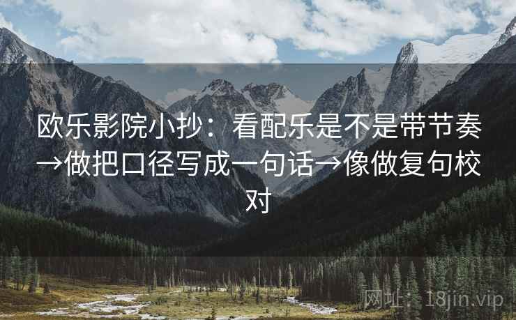 欧乐影院小抄:看配乐是不是带节奏→做把口径写成一句话→像做复句校对 欧乐影院小抄:看配乐是不是带节奏→做把口径写成一句话→像做复句校对