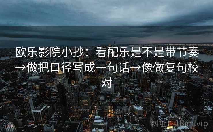 欧乐影院小抄:看配乐是不是带节奏→做把口径写成一句话→像做复句校对 欧乐影院小抄:看配乐是不是带节奏→做把口径写成一句话→像做复句校对