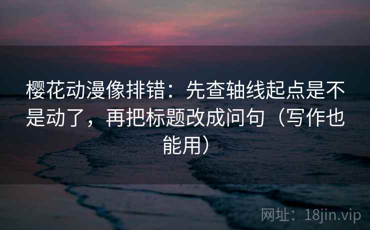 樱花动漫像排错:先查轴线起点是不是动了,再把标题改成问句(写作也能用) 樱花动漫像排错:先查轴线起点是不是动了,再把标题改成问句(写作也能用)
