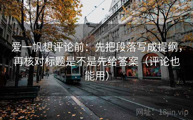 爱一帆想评论前:先把段落写成提纲,再核对标题是不是先给答案(评论也能用) 爱一帆想评论前:先把段落写成提纲,再核对标题是不是先给答案(评论也能用)