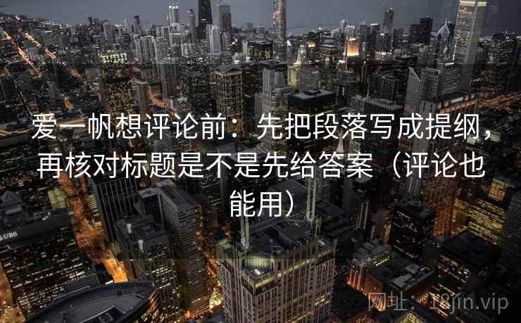 爱一帆想评论前:先把段落写成提纲,再核对标题是不是先给答案(评论也能用) 爱一帆想评论前:先把段落写成提纲,再核对标题是不是先给答案(评论也能用)