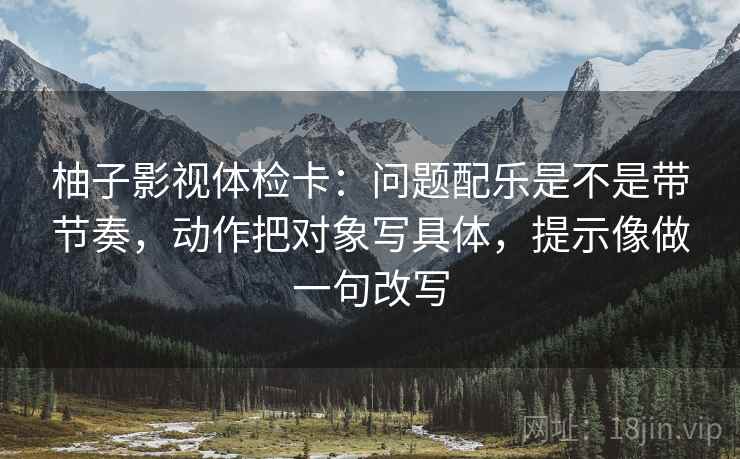 柚子影视体检卡:问题配乐是不是带节奏,动作把对象写具体,提示像做一句改写 柚子影视体检卡:问题配乐是不是带节奏,动作把对象写具体,提示像做一句改写
