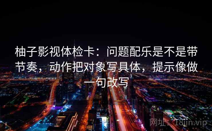 柚子影视体检卡:问题配乐是不是带节奏,动作把对象写具体,提示像做一句改写 柚子影视体检卡:问题配乐是不是带节奏,动作把对象写具体,提示像做一句改写