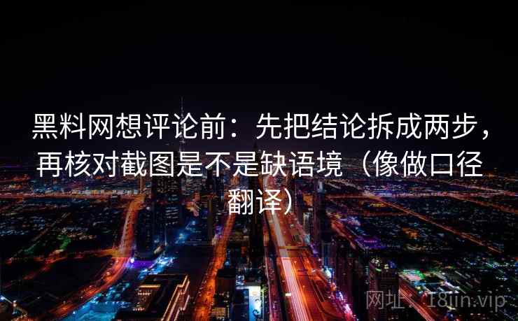 黑料网想评论前:先把结论拆成两步,再核对截图是不是缺语境(像做口径翻译) 黑料网想评论前:先把结论拆成两步,再核对截图是不是缺语境(像做口径翻译)