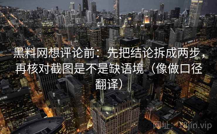 黑料网想评论前:先把结论拆成两步,再核对截图是不是缺语境(像做口径翻译) 黑料网想评论前:先把结论拆成两步,再核对截图是不是缺语境(像做口径翻译)