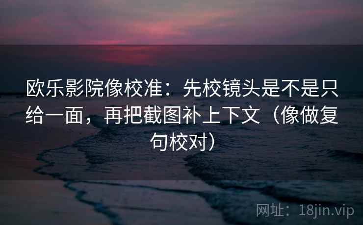 欧乐影院像校准:先校镜头是不是只给一面,再把截图补上下文(像做复句校对) 欧乐影院像校准:先校镜头是不是只给一面,再把截图补上下文(像做复句校对)