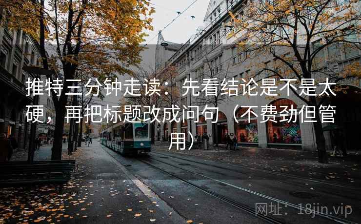 推特三分钟走读:先看结论是不是太硬,再把标题改成问句(不费劲但管用) 推特三分钟走读:先看结论是不是太硬,再把标题改成问句(不费劲但管用)