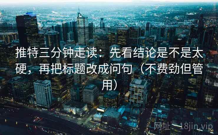 推特三分钟走读:先看结论是不是太硬,再把标题改成问句(不费劲但管用) 推特三分钟走读:先看结论是不是太硬,再把标题改成问句(不费劲但管用)