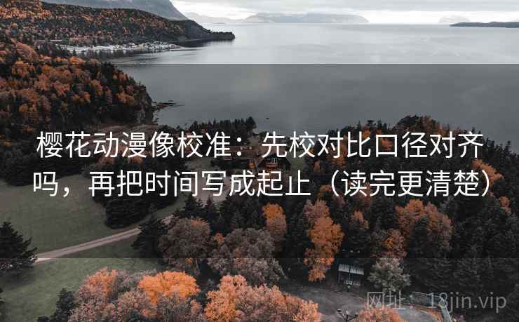 樱花动漫像校准:先校对比口径对齐吗,再把时间写成起止(读完更清楚) 樱花动漫像校准:先校对比口径对齐吗,再把时间写成起止(读完更清楚)